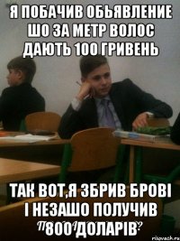 я побачив обьявление шо за метр волос дають 100 гривень так вот,я збрив брові і незашо получив 800 доларів