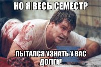 Но я весь семестр пытался узнать у вас долги!