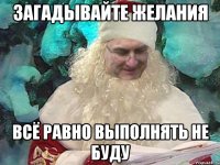 Загадывайте желания Всё равно выполнять не буду