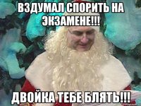 Вздумал спорить на экзамене!!! Двойка тебе блять!!!