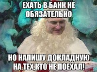 Ехать в банк не обязательно Но напишу докладную на тех,кто не поехал!