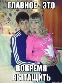 главное - это вовремя вытащить