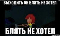 Выходить он блять не хотел блять не хотел