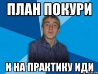 план покури и на практику иди
