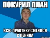 покурил план всю практику смеялся с Ленина