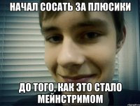 начал сосать за плюсики до того, как это стало мейнстримом