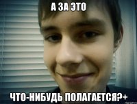 а за это что-нибудь полагается?+