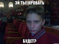 эй ты! кровать будет?