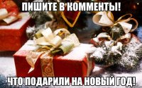 Пишите в комменты! Что подарили на Новый год!