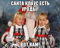 Санта клаус есть уроды! Вот вам!