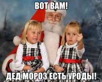 Вот вам! Дед мороз есть уроды!