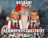 Вот вам! Дед мороз существует, уроды!