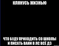 Клянусь жизнью что буду приходить со школы и писать вани в лс всё дз
