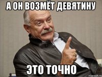 а он возмёт девятину ЭТО ТОЧНО