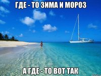 ГДЕ - ТО ЗИМА И МОРОЗ А ГДЕ - ТО ВОТ ТАК