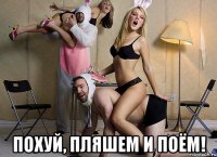  Похуй, пляшем и поём!