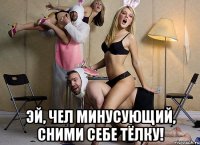  эй, чел минусующий, сними себе тёлку!