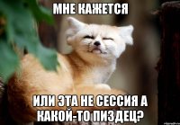 Мне кажется или эта не сессия а какой-то пиздец?