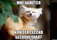 Мне кажется или эта сессия бесконечная?