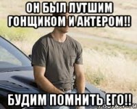 Он был лутшим гонщиком и актером!! Будим помнить его!!