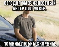 Сегодня умер известный актер Пол Уокер. Помним,Любим,Скорбим.
