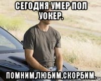 Сегодня умер Пол Уокер. Помним,Любим,Скорбим.