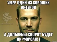 умер один из хороших актеров а долбаебы спорят будет ли форсаж 7