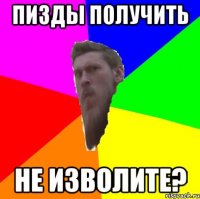 пизды получить не изволите?