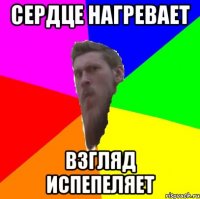 сердце нагревает взгляд испепеляет