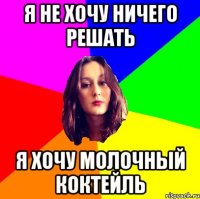 я не хочу ничего решать я хочу молочный коктейль