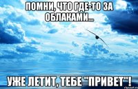 помни, что где-то за облаками... уже летит, тебе "привет"!
