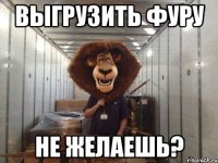 выгрузить фуру не желаешь?