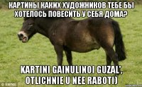 Картины каких художников тебе бы хотелось повесить у себя дома? kartini Gainulinoi Guzal', otlichnie u nee raboti)