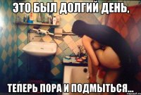 это был долгий день, теперь пора и подмыться...