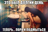 это был долгий день, теперь... пора и подмыться