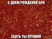 С ДНЕМ РОЖДЕНИЯ БРО ЕБАТЬ ТЫ ЛУЧШИЙ