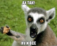 ах так! ну и все