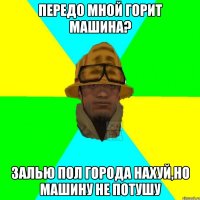 Передо мной горит машина? Залью пол города нахуй,но машину не потушу