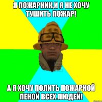 Я пожарник,и я не хочу тушить пожар! А я хочу полить пожарной пеной всех людей!