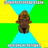 Залил пол города водой, Но огонь не потушил