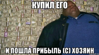 Купил его и пошла прибыль (с) Хозяин