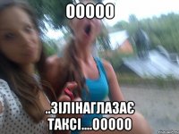 ООООО ..ЗІЛІНАГЛАЗАЄ ТАКСІ....ООООО