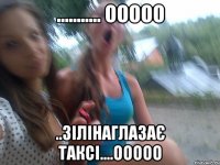 ........... ООООО ..ЗІЛІНАГЛАЗАЄ ТАКСІ....ООООО