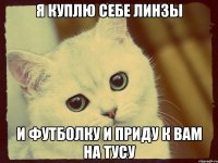 я куплю себе линзы и футболку и приду к вам на тусу