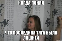Когда понял что последняя тяга была лишней