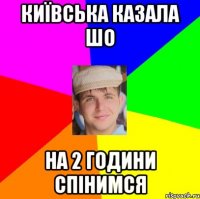 київська казала шо на 2 години спінимся