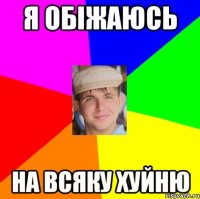 я обіжаюсь на всяку хуйню