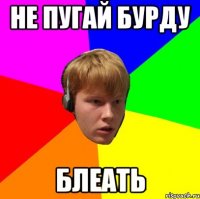 Не пугай бурду блеать