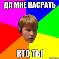 да мне насрать кто ты