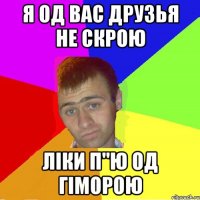 я од вас друзья не скрою ліки п"ю од гіморою